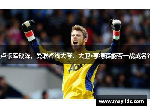 卢卡库缺阵，曼联锋线大考：大卫·亨德森能否一战成名？