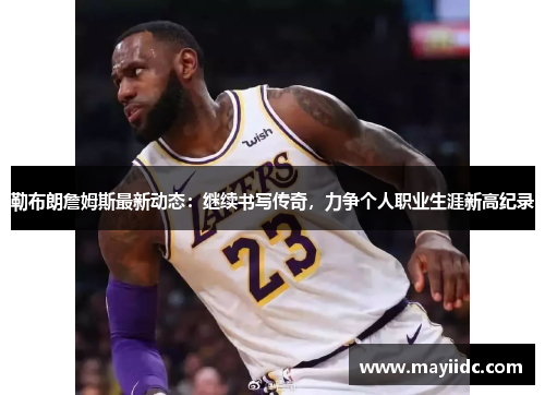 勒布朗詹姆斯最新动态：继续书写传奇，力争个人职业生涯新高纪录