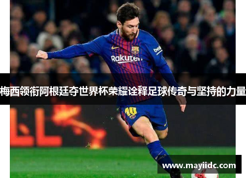 梅西领衔阿根廷夺世界杯荣耀诠释足球传奇与坚持的力量