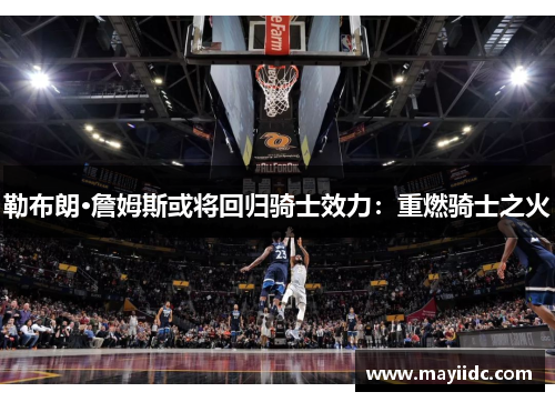 勒布朗·詹姆斯或将回归骑士效力：重燃骑士之火