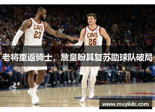 老将重返骑士，詹皇盼其复苏助球队破局