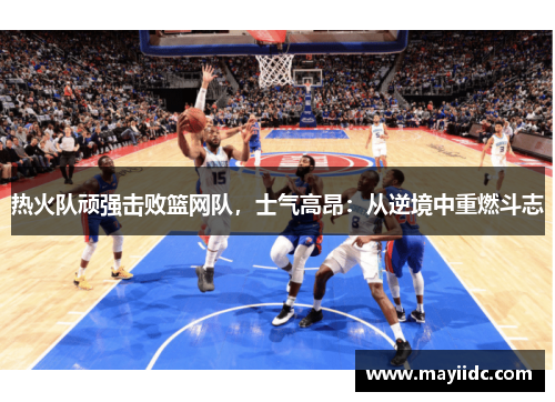 热火队顽强击败篮网队，士气高昂：从逆境中重燃斗志