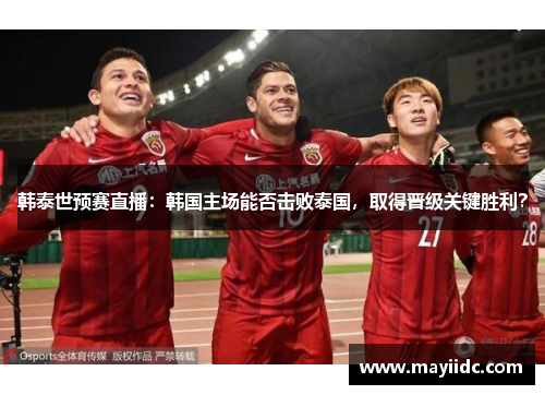 韩泰世预赛直播：韩国主场能否击败泰国，取得晋级关键胜利？