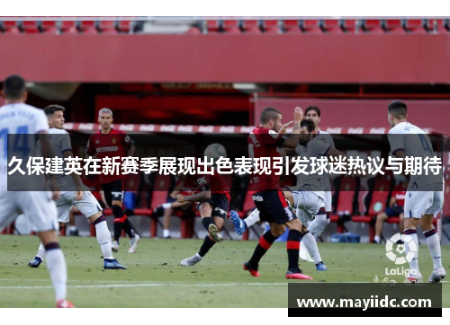 久保建英在新赛季展现出色表现引发球迷热议与期待