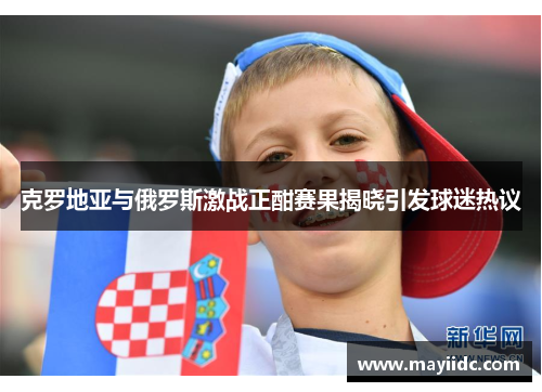 克罗地亚与俄罗斯激战正酣赛果揭晓引发球迷热议