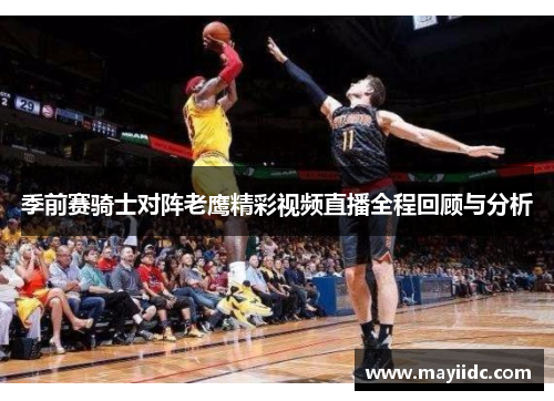 季前赛骑士对阵老鹰精彩视频直播全程回顾与分析