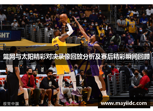 篮网与太阳精彩对决录像回放分析及赛后精彩瞬间回顾