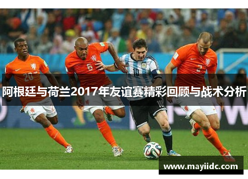 阿根廷与荷兰2017年友谊赛精彩回顾与战术分析