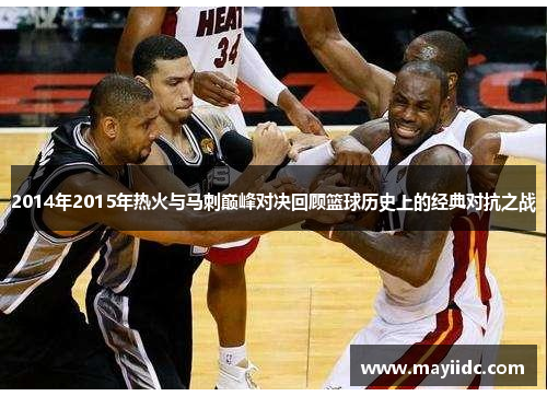 2014年2015年热火与马刺巅峰对决回顾篮球历史上的经典对抗之战