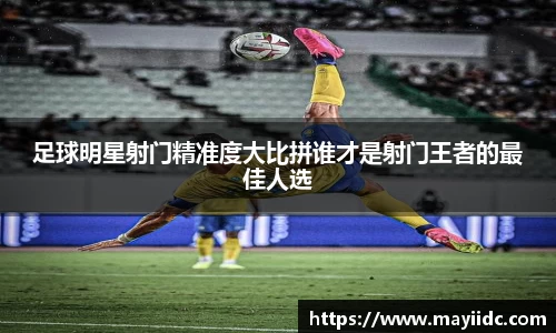 足球明星射门精准度大比拼谁才是射门王者的最佳人选