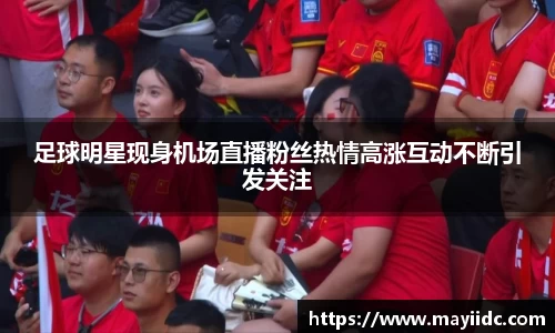 足球明星现身机场直播粉丝热情高涨互动不断引发关注